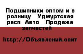 Подшипники оптом и в розницу - Удмуртская респ. Авто » Продажа запчастей   